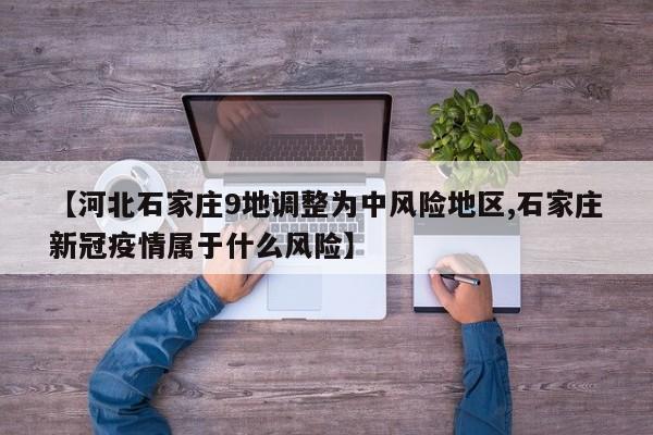 【河北石家庄9地调整为中风险地区,石家庄新冠疫情属于什么风险】
