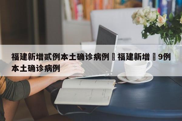 福建新增贰例本土确诊病例›福建新增無9例本土确诊病例