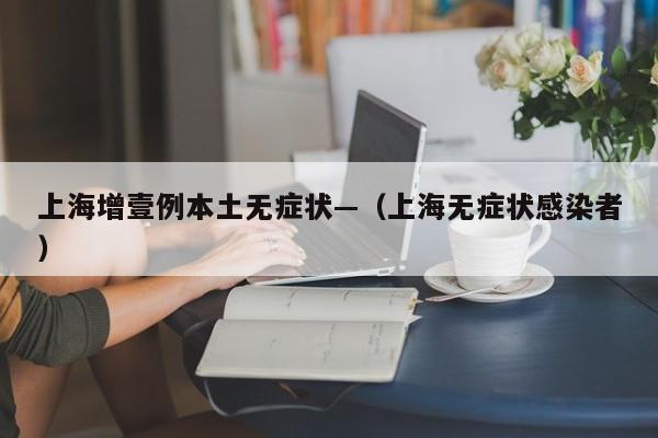 上海增壹例本土无症状—(上海无症状感染者)