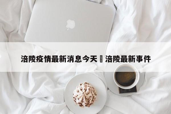 涪陵疫情最新消息今天›涪陵最新事件
