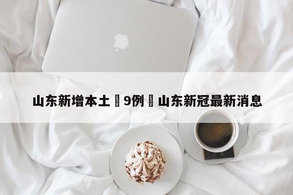 山东新增本土無9例›山东新冠最新消息