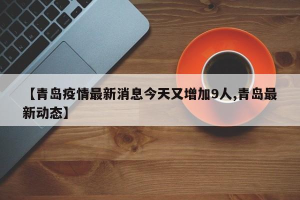 【青岛疫情最新消息今天又增加9人,青岛最新动态】
