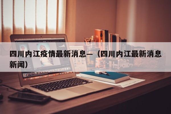 四川内江疫情最新消息—（四川内江最新消息新闻）