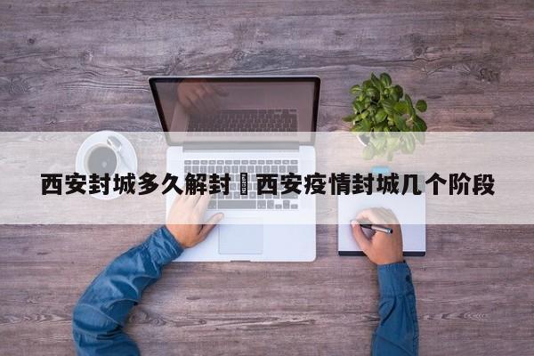 西安封城多久解封›西安疫情封城几个阶段