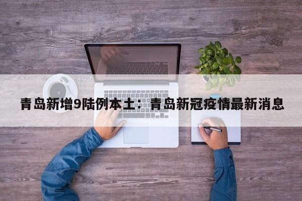 青岛新增9陆例本土:青岛新冠疫情最新消息