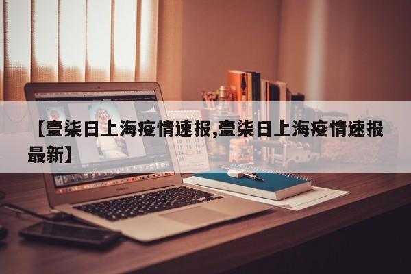 【壹柒日上海疫情速报,壹柒日上海疫情速报最新】