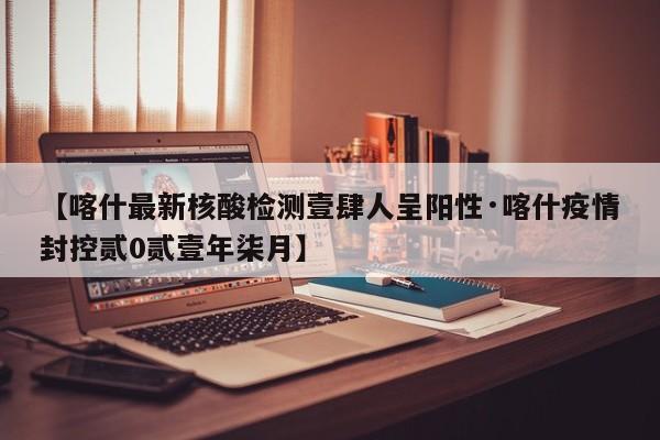 【喀什最新核酸检测壹肆人呈阳性·喀什疫情封控贰0贰壹年柒月】