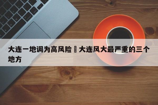 大连一地调为高风险›大连风大最严重的三个地方