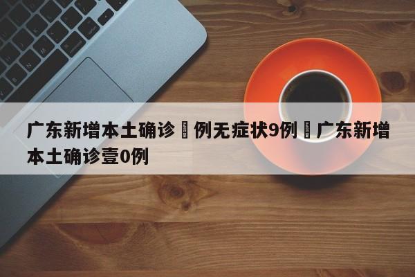 广东新增本土确诊無例无症状9例›广东新增本土确诊壹0例