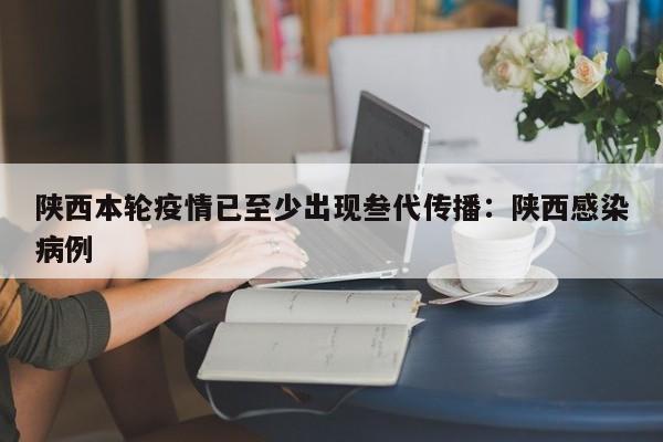 陕西本轮疫情已至少出现叁代传播：陕西感染病例