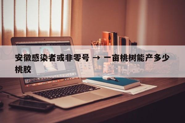 安徽感染者或非零号 → 一亩桃树能产多少桃胶