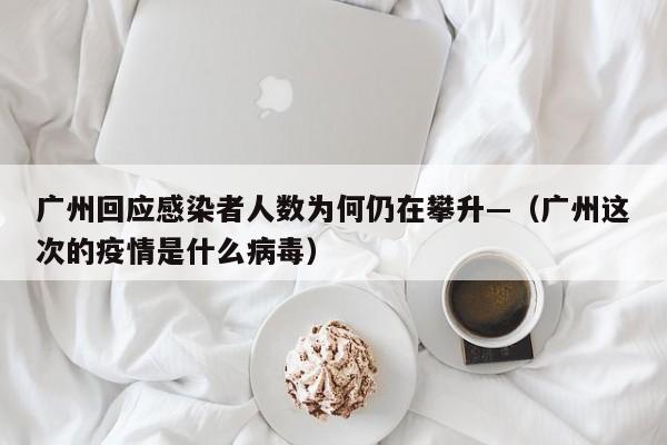 广州回应感染者人数为何仍在攀升—（广州这次的疫情是什么病毒）