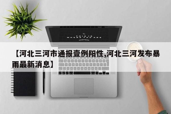 【河北三河市通报壹例阳性,河北三河发布暴雨最新消息】