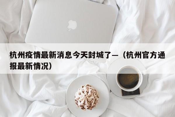 杭州疫情最新消息今天封城了—(杭州官方通报最新情况)