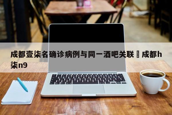 成都壹柒名确诊病例与同一酒吧关联›成都h柒n9