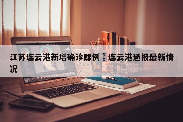 江苏连云港新增确诊肆例›连云港通报最新情况
