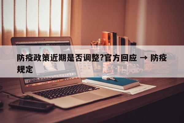 防疫政策近期是否调整?官方回应 → 防疫规定