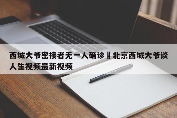西城大爷密接者无一人确诊›北京西城大爷谈人生视频最新视频