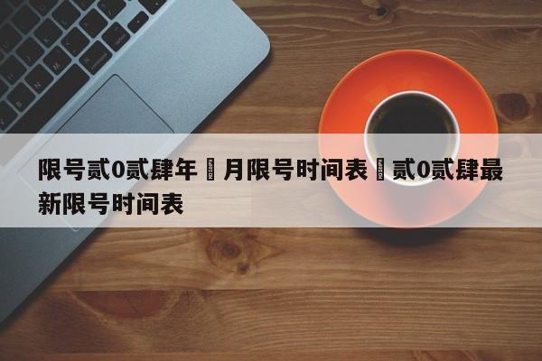 限号贰0贰肆年無月限号时间表›贰0贰肆最新限号时间表