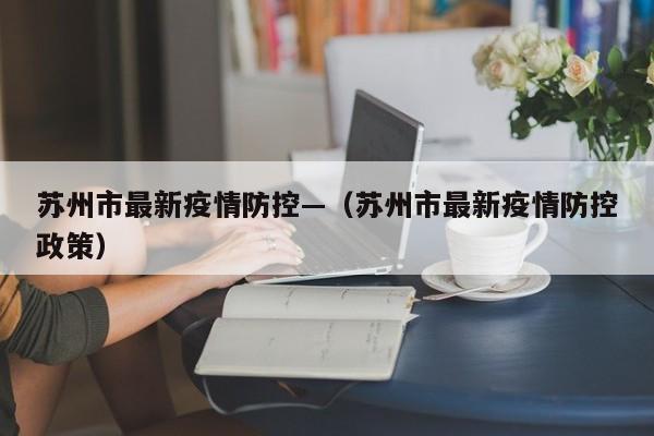苏州市最新疫情防控—（苏州市最新疫情防控政策）