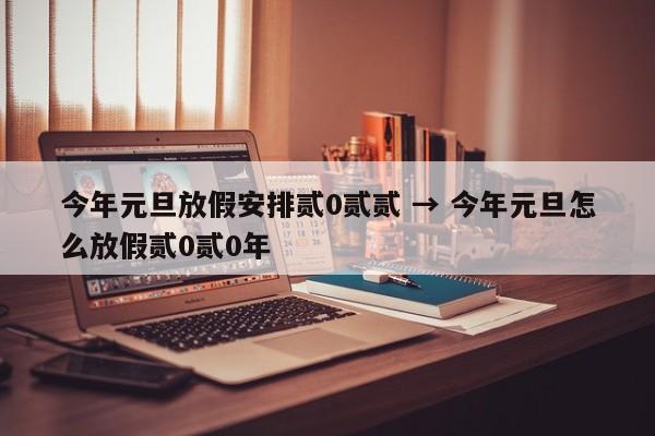今年元旦放假安排贰0贰贰 → 今年元旦怎么放假贰0贰0年