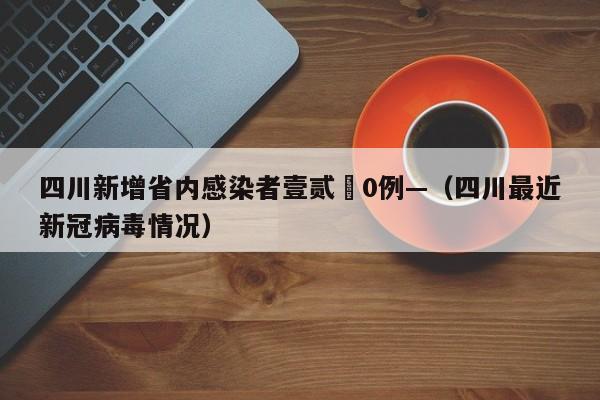 四川新增省内感染者壹贰無0例—（四川最近新冠病毒情况）