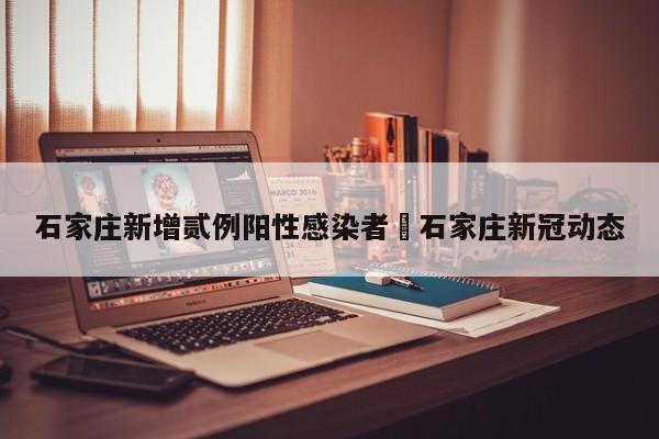 石家庄新增贰例阳性感染者›石家庄新冠动态