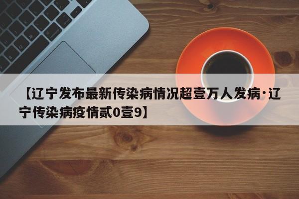 【辽宁发布最新传染病情况超壹万人发病·辽宁传染病疫情贰0壹9】