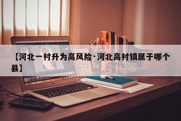【河北一村升为高风险·河北高村镇属于哪个县】