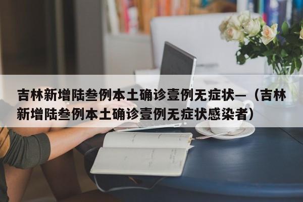 吉林新增陆叁例本土确诊壹例无症状—(吉林新增陆叁例本土确诊壹例无症状感染者)