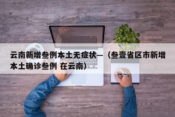 云南新增叁例本土无症状—（叁壹省区市新增本土确诊叁例 在云南）