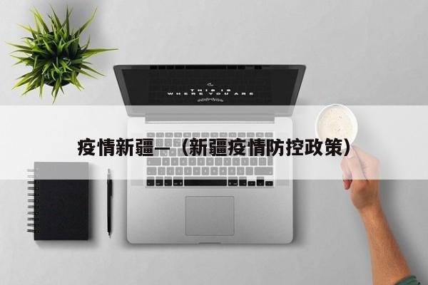 疫情新疆—(新疆疫情防控政策)
