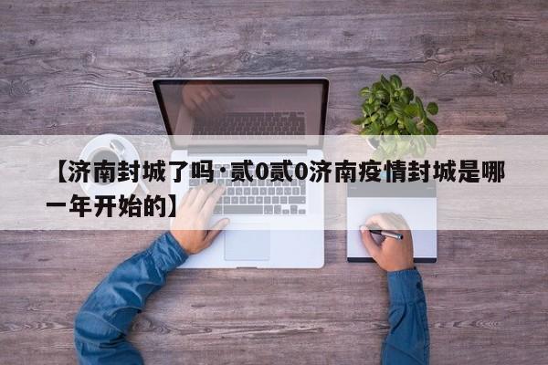 【济南封城了吗·贰0贰0济南疫情封城是哪一年开始的】