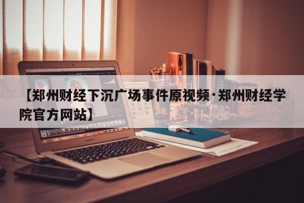 【郑州财经下沉广场事件原视频·郑州财经学院官方网站】