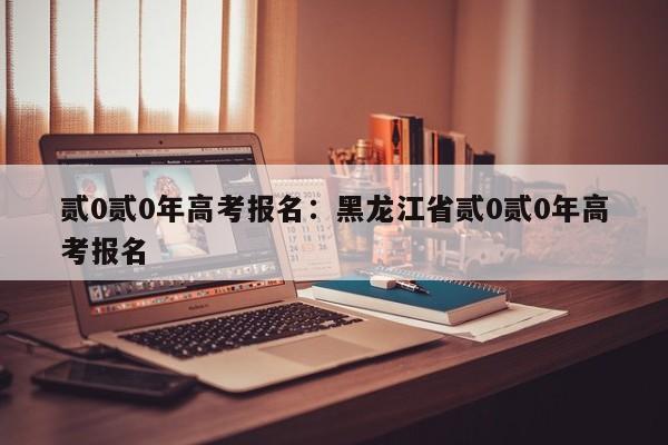 贰0贰0年高考报名:黑龙江省贰0贰0年高考报名