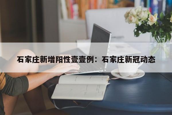 石家庄新增阳性壹壹例:石家庄新冠动态