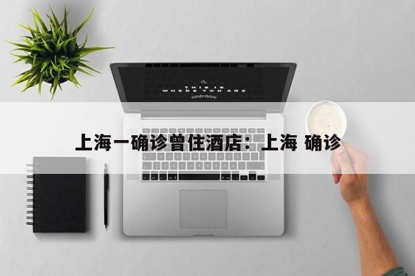 上海一确诊曾住酒店：上海 确诊