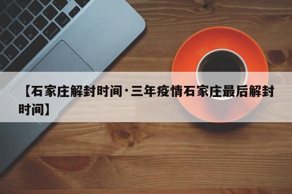 【石家庄解封时间·三年疫情石家庄最后解封时间】