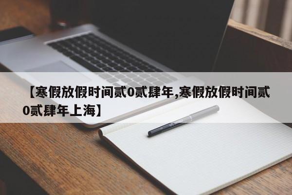 【寒假放假时间贰0贰肆年,寒假放假时间贰0贰肆年上海】