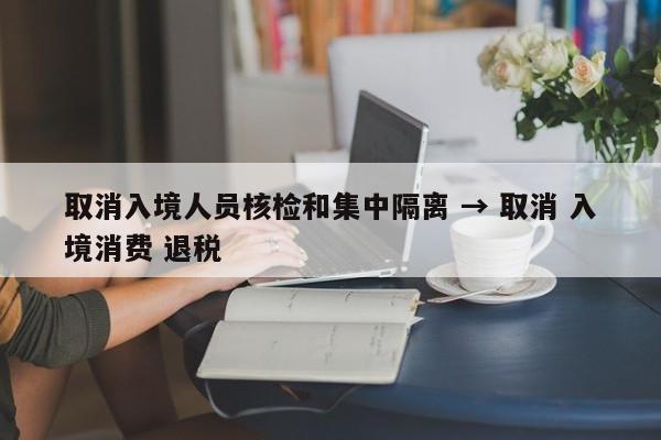 取消入境人员核检和集中隔离 → 取消 入境消费 退税
