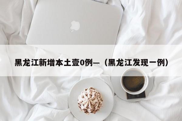 黑龙江新增本土壹0例—（黑龙江发现一例）