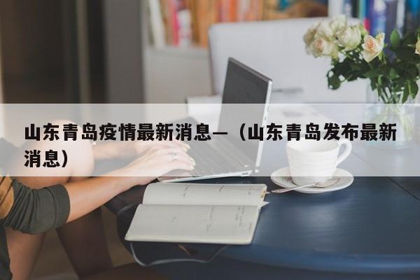 山东青岛疫情最新消息—（山东青岛发布最新消息）