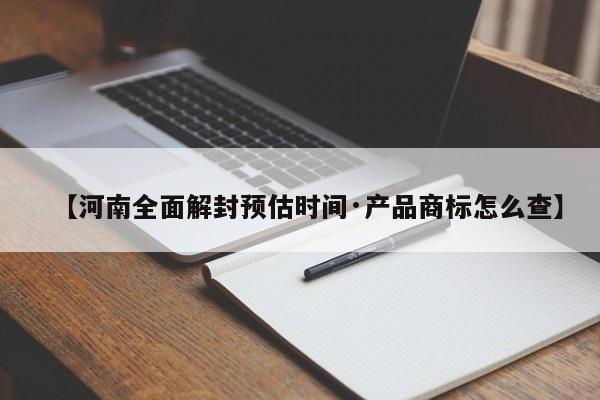 【河南全面解封预估时间·产品商标怎么查】