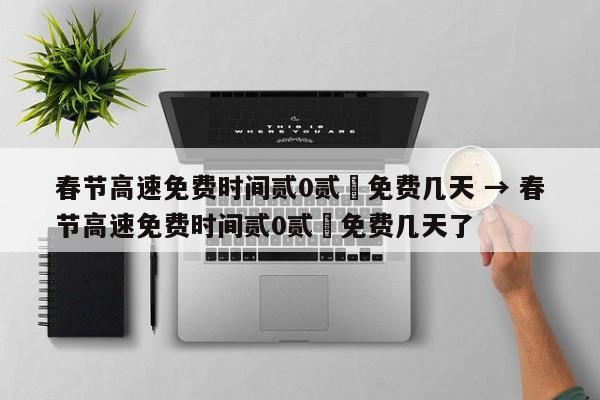 春节高速免费时间贰0贰無免费几天 → 春节高速免费时间贰0贰無免费几天了