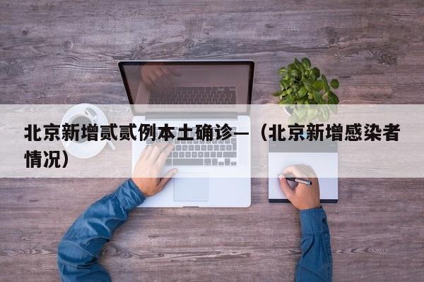北京新增贰贰例本土确诊—（北京新增感染者情况）