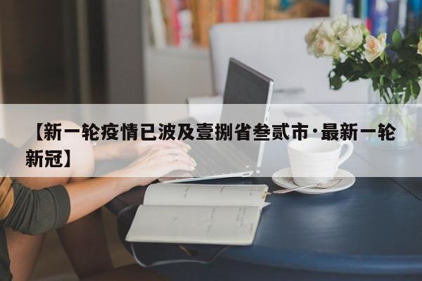 【新一轮疫情已波及壹捌省叁贰市·最新一轮新冠】
