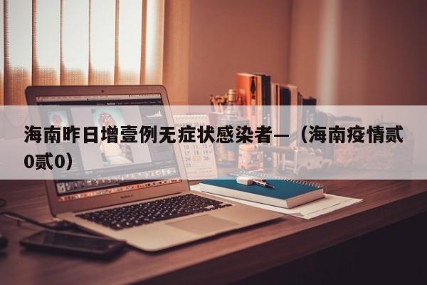 海南昨日增壹例无症状感染者—(海南疫情贰0贰0)