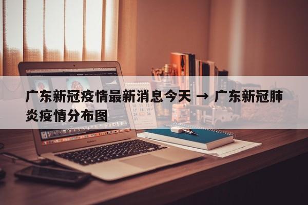广东新冠疫情最新消息今天 → 广东新冠肺炎疫情分布图