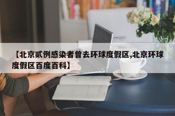 【北京贰例感染者曾去环球度假区,北京环球度假区百度百科】