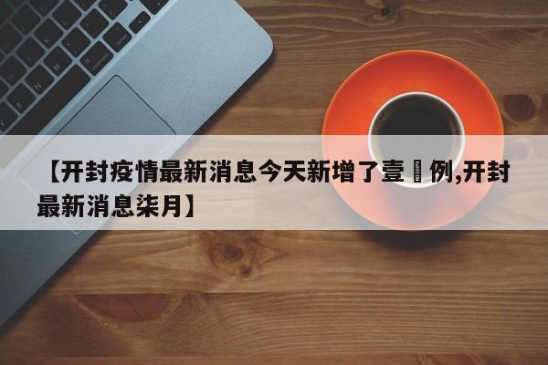 【开封疫情最新消息今天新增了壹無例,开封最新消息柒月】